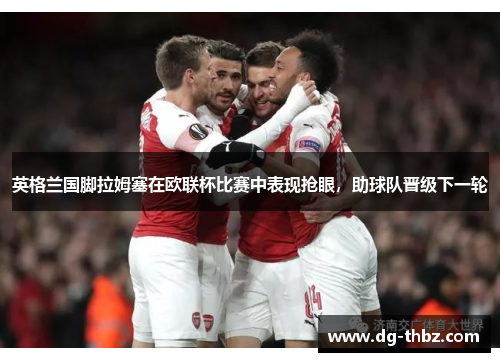 英格兰国脚拉姆塞在欧联杯比赛中表现抢眼，助球队晋级下一轮