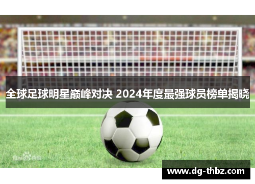 全球足球明星巅峰对决 2024年度最强球员榜单揭晓