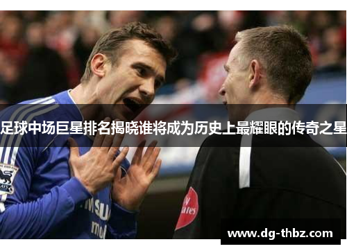 足球中场巨星排名揭晓谁将成为历史上最耀眼的传奇之星