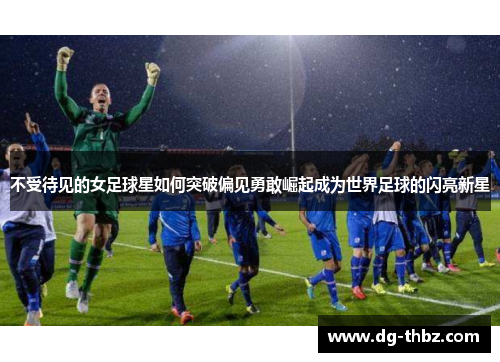 不受待见的女足球星如何突破偏见勇敢崛起成为世界足球的闪亮新星