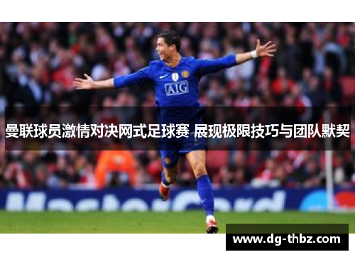 曼联球员激情对决网式足球赛 展现极限技巧与团队默契