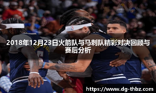 米兰2018年12月23日火箭队与马刺队精彩对决回顾与赛后分析