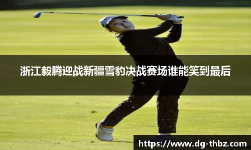 米兰浙江毅腾迎战新疆雪豹决战赛场谁能笑到最后